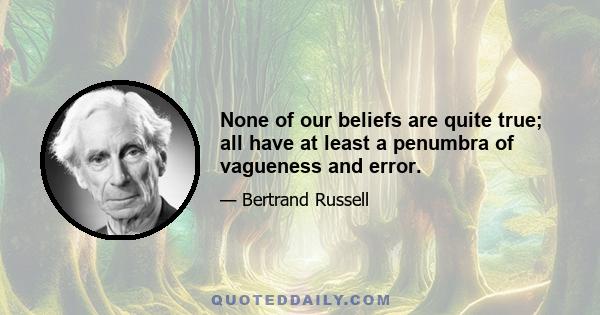 None of our beliefs are quite true; all have at least a penumbra of vagueness and error.