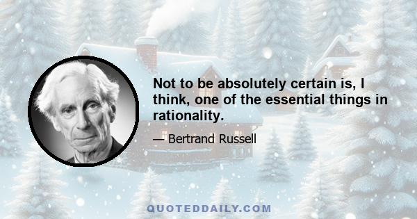 Not to be absolutely certain is, I think, one of the essential things in rationality.