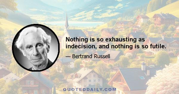 Nothing is so exhausting as indecision, and nothing is so futile.