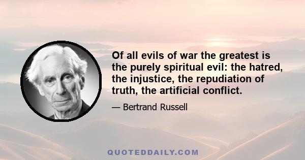 Of all evils of war the greatest is the purely spiritual evil: the hatred, the injustice, the repudiation of truth, the artificial conflict.