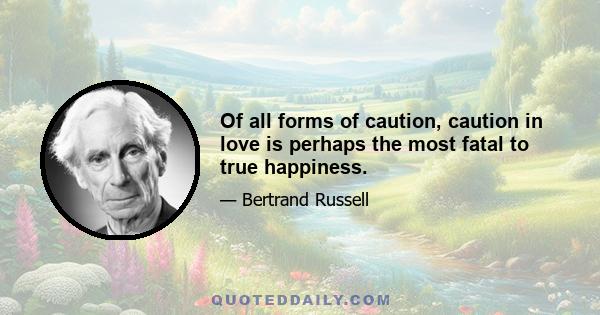 Of all forms of caution, caution in love is perhaps the most fatal to true happiness.