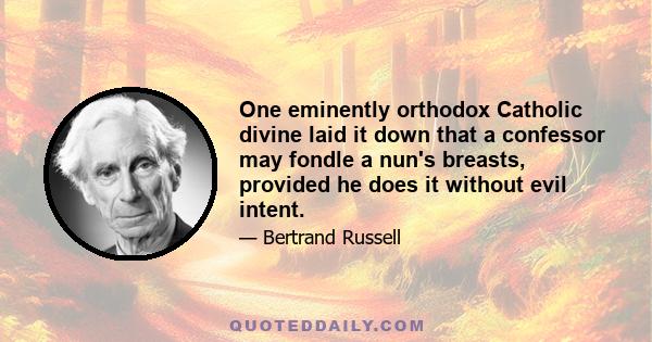 One eminently orthodox Catholic divine laid it down that a confessor may fondle a nun's breasts, provided he does it without evil intent.