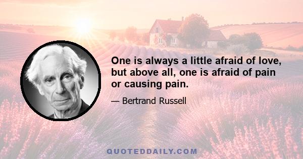 One is always a little afraid of love, but above all, one is afraid of pain or causing pain.