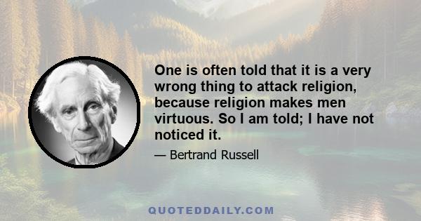 One is often told that it is a very wrong thing to attack religion, because religion makes men virtuous. So I am told; I have not noticed it.