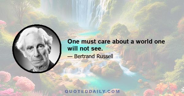 One must care about a world one will not see.