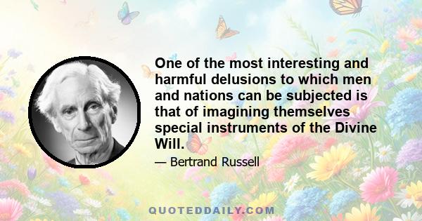 One of the most interesting and harmful delusions to which men and nations can be subjected is that of imagining themselves special instruments of the Divine Will.