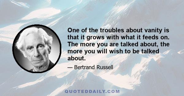 One of the troubles about vanity is that it grows with what it feeds on. The more you are talked about, the more you will wish to be talked about.