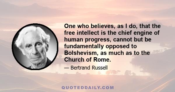 One who believes, as I do, that the free intellect is the chief engine of human progress, cannot but be fundamentally opposed to Bolshevism, as much as to the Church of Rome.