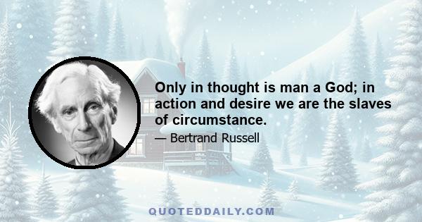 Only in thought is man a God; in action and desire we are the slaves of circumstance.