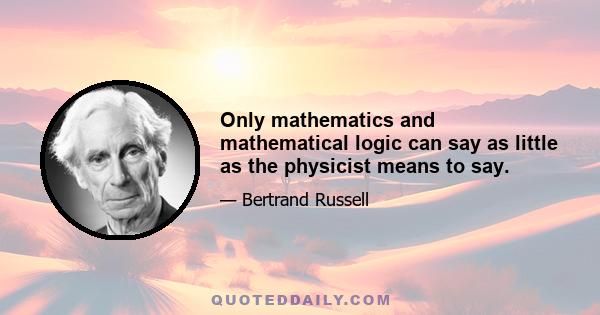 Only mathematics and mathematical logic can say as little as the physicist means to say.