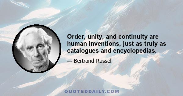 Order, unity, and continuity are human inventions, just as truly as catalogues and encyclopedias.