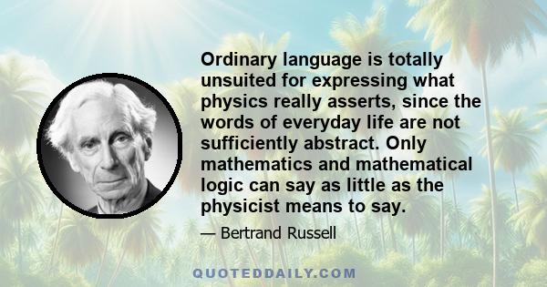 Ordinary language is totally unsuited for expressing what physics really asserts, since the words of everyday life are not sufficiently abstract. Only mathematics and mathematical logic can say as little as the