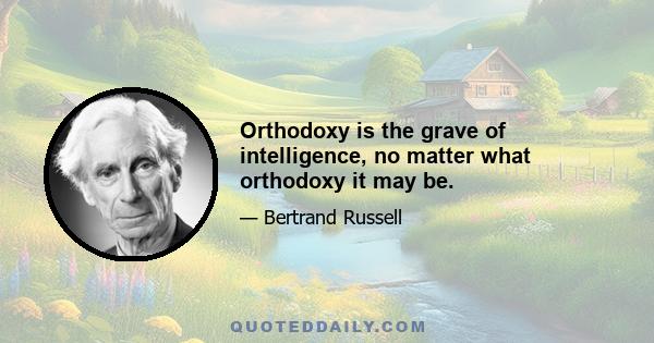 Orthodoxy is the grave of intelligence, no matter what orthodoxy it may be.