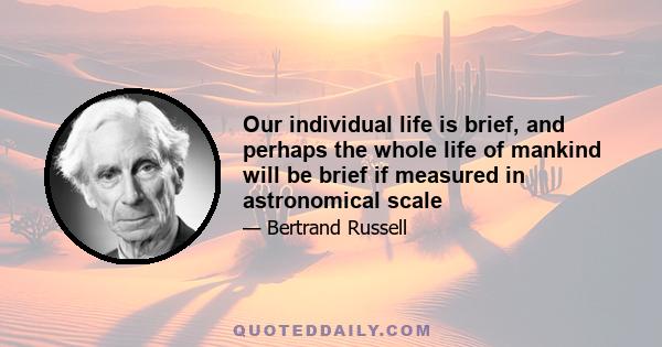 Our individual life is brief, and perhaps the whole life of mankind will be brief if measured in astronomical scale