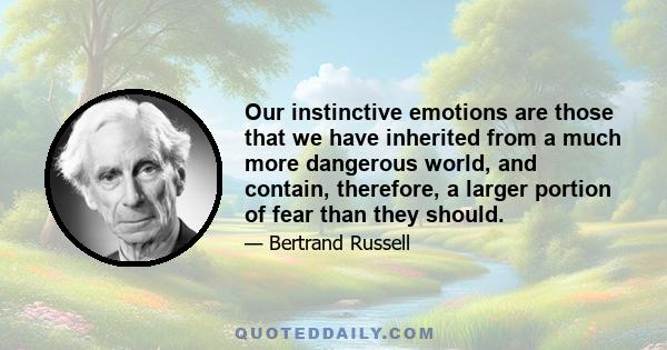 Our instinctive emotions are those that we have inherited from a much more dangerous world, and contain, therefore, a larger portion of fear than they should.