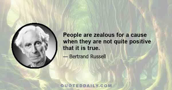 People are zealous for a cause when they are not quite positive that it is true.