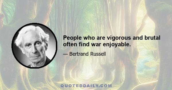 People who are vigorous and brutal often find war enjoyable.