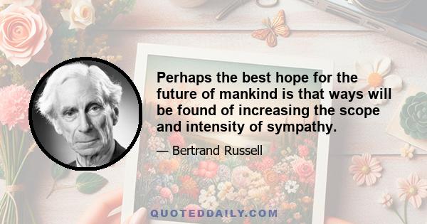 Perhaps the best hope for the future of mankind is that ways will be found of increasing the scope and intensity of sympathy.