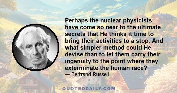 Perhaps the nuclear physicists have come so near to the ultimate secrets that He thinks it time to bring their activities to a stop. And what simpler method could He devise than to let them carry their ingenuity to the