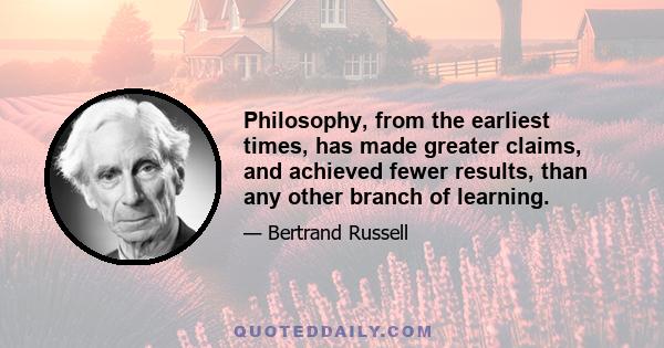 Philosophy, from the earliest times, has made greater claims, and achieved fewer results, than any other branch of learning.