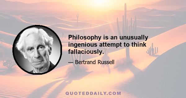 Philosophy is an unusually ingenious attempt to think fallaciously.