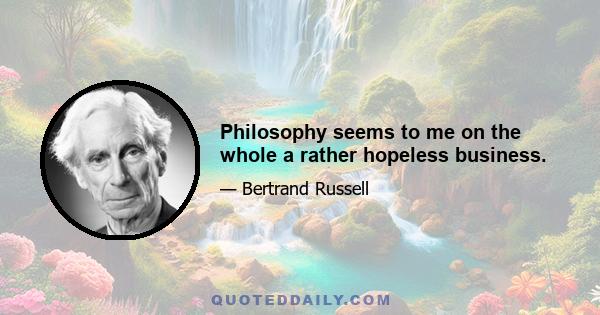 Philosophy seems to me on the whole a rather hopeless business.