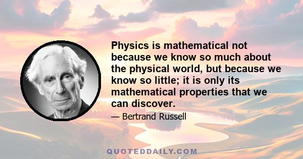 Physics is mathematical not because we know so much about the physical world, but because we know so little; it is only its mathematical properties that we can discover.