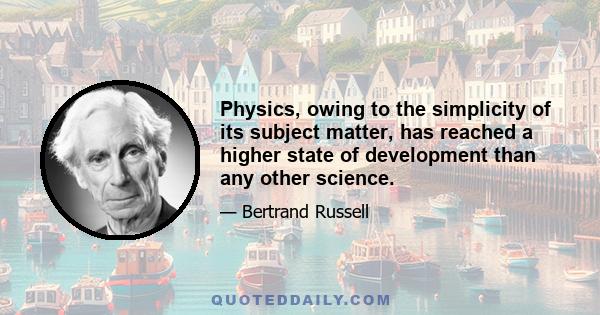 Physics, owing to the simplicity of its subject matter, has reached a higher state of development than any other science.