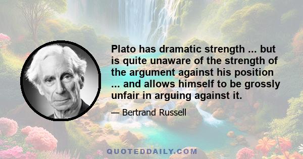 Plato has dramatic strength ... but is quite unaware of the strength of the argument against his position ... and allows himself to be grossly unfair in arguing against it.