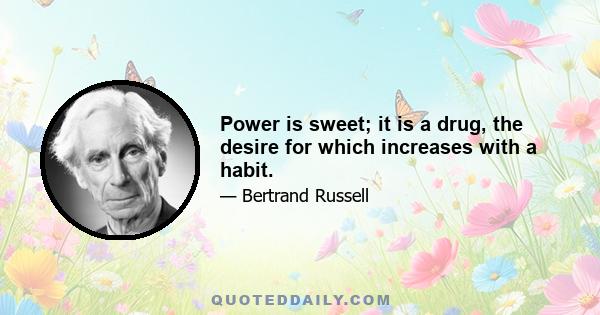 Power is sweet; it is a drug, the desire for which increases with a habit.