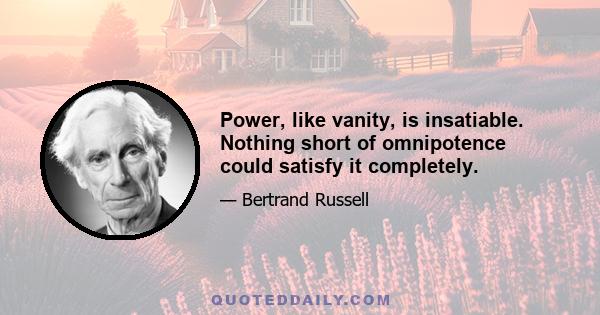 Power, like vanity, is insatiable. Nothing short of omnipotence could satisfy it completely.