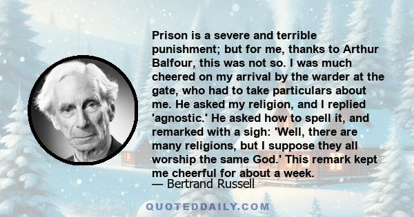 Prison is a severe and terrible punishment; but for me, thanks to Arthur Balfour, this was not so. I was much cheered on my arrival by the warder at the gate, who had to take particulars about me. He asked my religion,