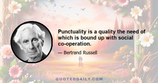 Punctuality is a quality the need of which is bound up with social co-operation.