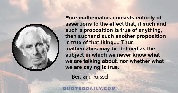 Pure mathematics consists entirely of assertions to the effect that, if such and such a proposition is true of anything, then suchand such another proposition is true of that thing.... Thus mathematics may be defined as 