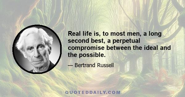 Real life is, to most men, a long second best, a perpetual compromise between the ideal and the possible.