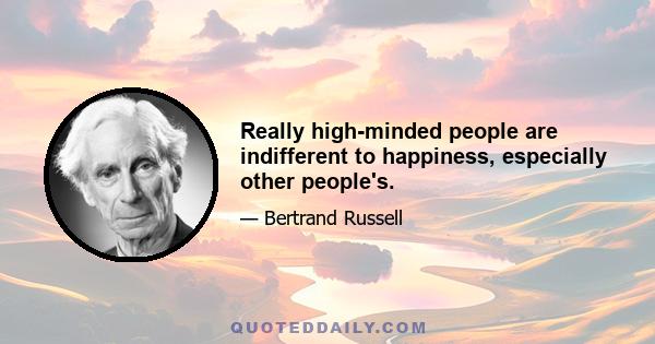 Really high-minded people are indifferent to happiness, especially other people's.