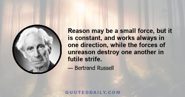 Reason may be a small force, but it is constant, and works always in one direction, while the forces of unreason destroy one another in futile strife.