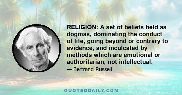 RELIGION: A set of beliefs held as dogmas, dominating the conduct of life, going beyond or contrary to evidence, and inculcated by methods which are emotional or authoritarian, not intellectual.