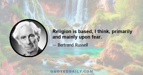 Religion is based, I think, primarily and mainly upon fear.