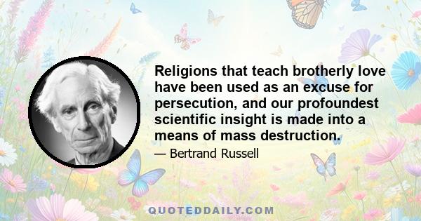 Religions that teach brotherly love have been used as an excuse for persecution, and our profoundest scientific insight is made into a means of mass destruction.