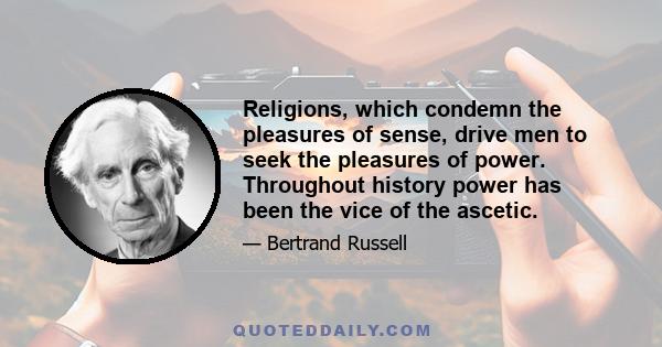 Religions, which condemn the pleasures of sense, drive men to seek the pleasures of power. Throughout history power has been the vice of the ascetic.