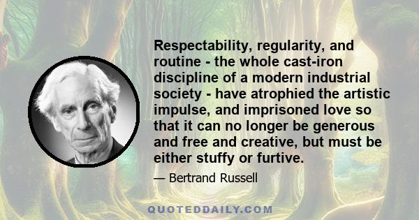 Respectability, regularity, and routine - the whole cast-iron discipline of a modern industrial society - have atrophied the artistic impulse, and imprisoned love so that it can no longer be generous and free and