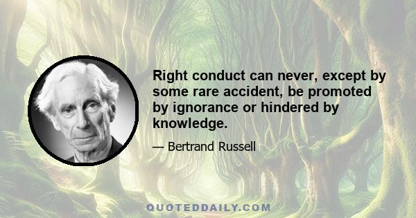 Right conduct can never, except by some rare accident, be promoted by ignorance or hindered by knowledge.