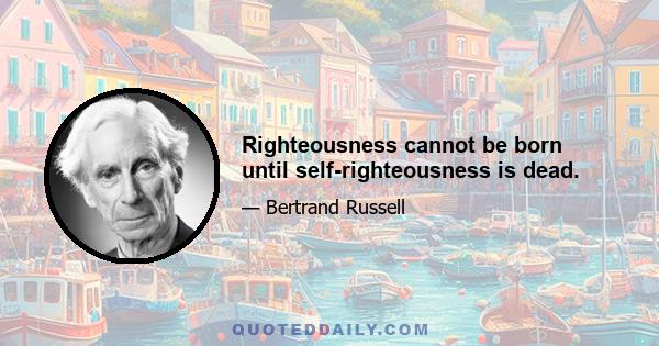 Righteousness cannot be born until self-righteousness is dead.