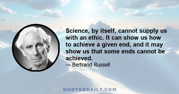 Science, by itself, cannot supply us with an ethic. It can show us how to achieve a given end, and it may show us that some ends cannot be achieved.