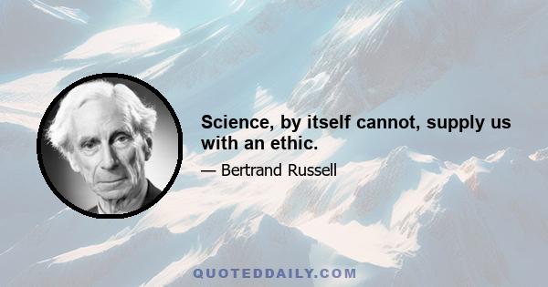 Science, by itself cannot, supply us with an ethic.