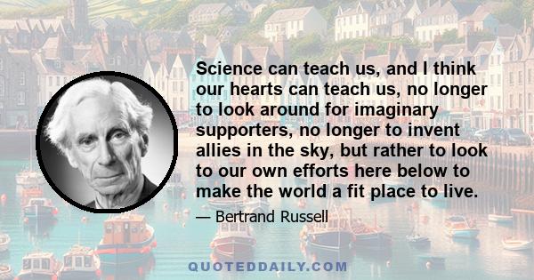 Science can teach us, and I think our hearts can teach us, no longer to look around for imaginary supporters, no longer to invent allies in the sky, but rather to look to our own efforts here below to make the world a