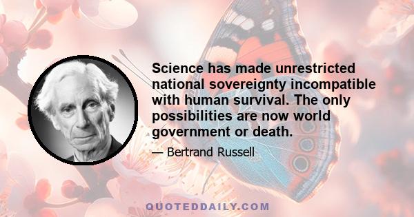 Science has made unrestricted national sovereignty incompatible with human survival. The only possibilities are now world government or death.