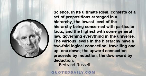 Science, in its ultimate ideal, consists of a set of propositions arranged in a hierarchy, the lowest level of the hierarchy being concerned with particular facts, and the highest with some general law, governing