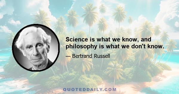 Science is what we know, and philosophy is what we don't know.